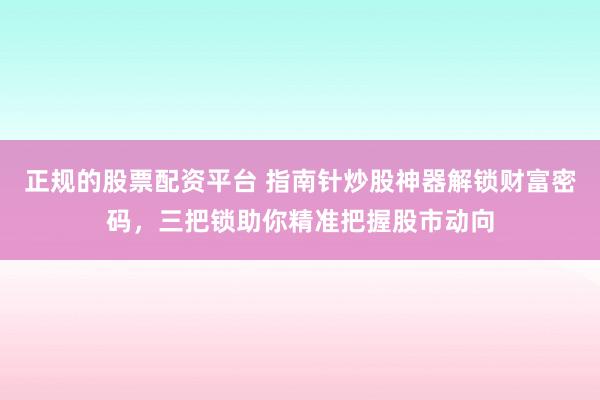 正规的股票配资平台 指南针炒股神器解锁财富密码，三把锁助你精准把握股市动向