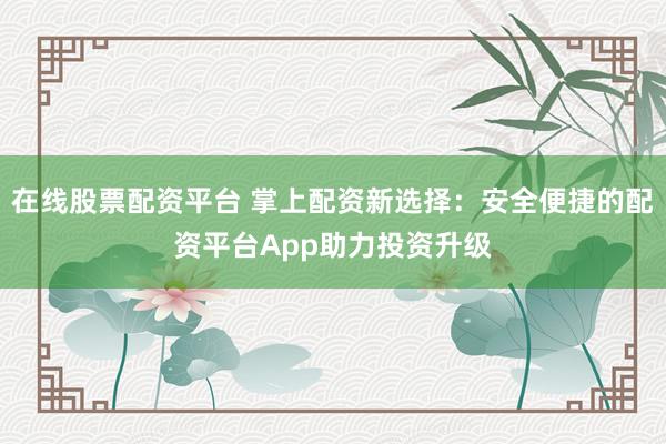 在线股票配资平台 掌上配资新选择：安全便捷的配资平台App助力投资升级