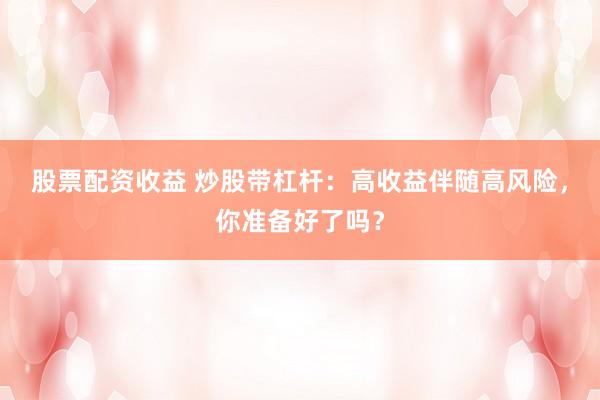 股票配资收益 炒股带杠杆：高收益伴随高风险，你准备好了吗？