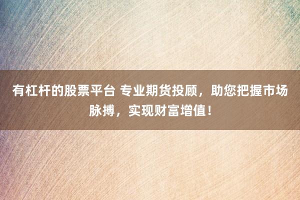 有杠杆的股票平台 专业期货投顾，助您把握市场脉搏，实现财富增值！