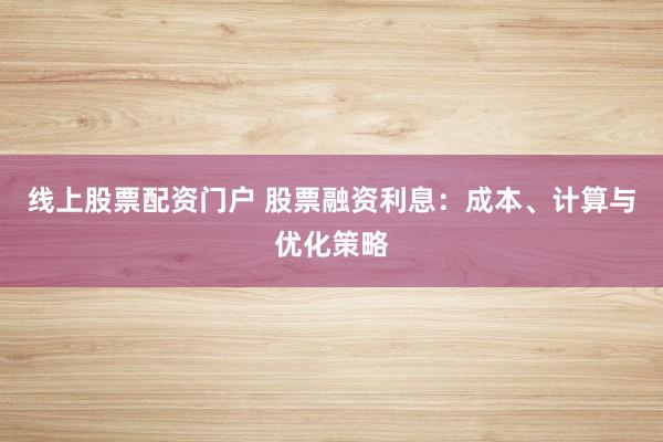 线上股票配资门户 股票融资利息：成本、计算与优化策略