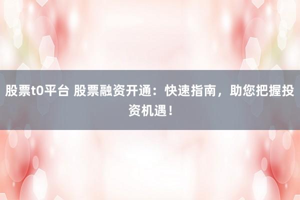 股票t0平台 股票融资开通：快速指南，助您把握投资机遇！