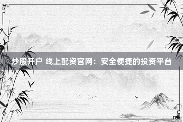 炒股开户 线上配资官网：安全便捷的投资平台