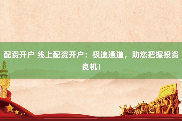 配资开户 线上配资开户：极速通道，助您把握投资良机！