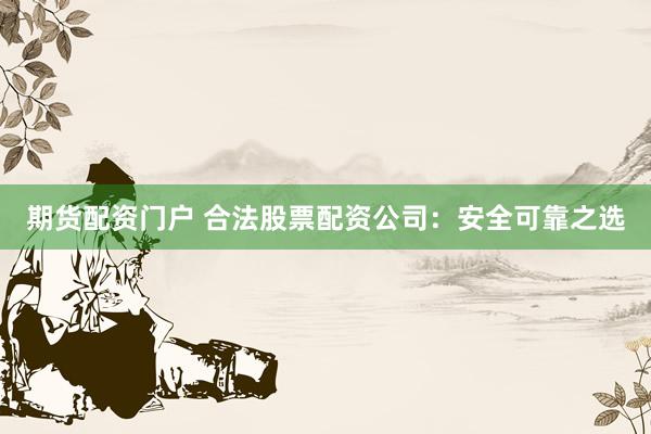 期货配资门户 合法股票配资公司：安全可靠之选