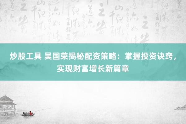 炒股工具 吴国荣揭秘配资策略：掌握投资诀窍，实现财富增长新篇章