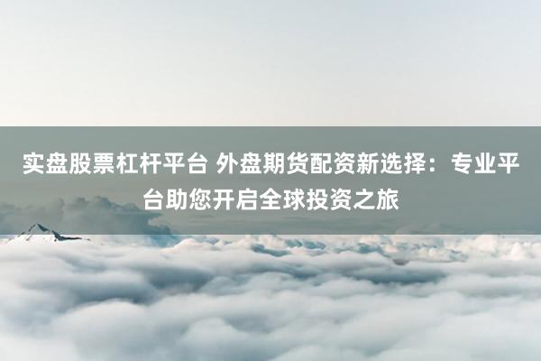 实盘股票杠杆平台 外盘期货配资新选择：专业平台助您开启全球投资之旅