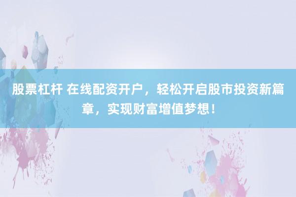 股票杠杆 在线配资开户，轻松开启股市投资新篇章，实现财富增值梦想！
