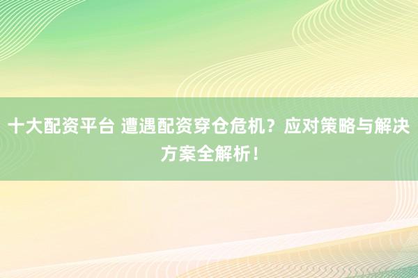 十大配资平台 遭遇配资穿仓危机？应对策略与解决方案全解析！