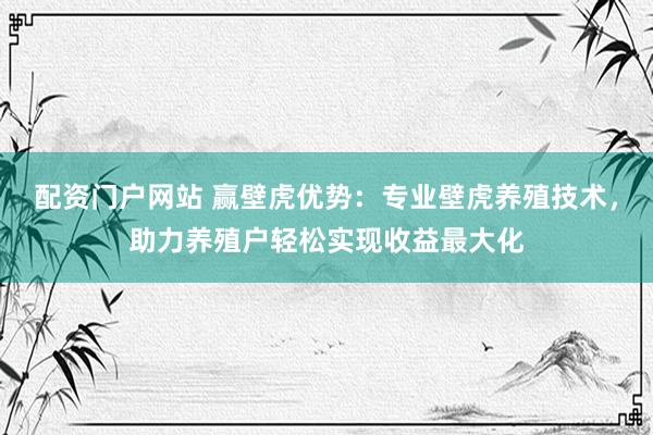 配资门户网站 赢壁虎优势：专业壁虎养殖技术，助力养殖户轻松实现收益最大化