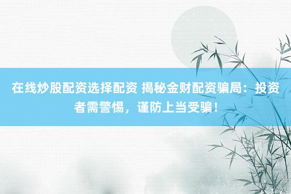 在线炒股配资选择配资 揭秘金财配资骗局：投资者需警惕，谨防上当受骗！