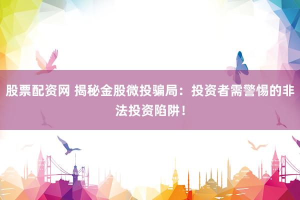 股票配资网 揭秘金股微投骗局：投资者需警惕的非法投资陷阱！