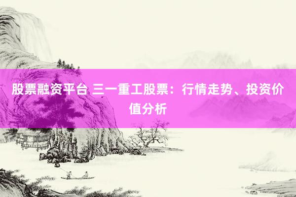 股票融资平台 三一重工股票：行情走势、投资价值分析