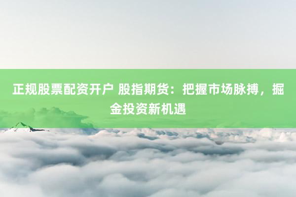 正规股票配资开户 股指期货：把握市场脉搏，掘金投资新机遇