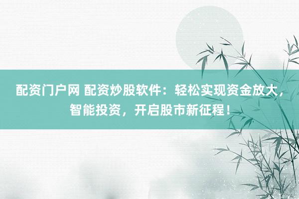 配资门户网 配资炒股软件：轻松实现资金放大，智能投资，开启股市新征程！