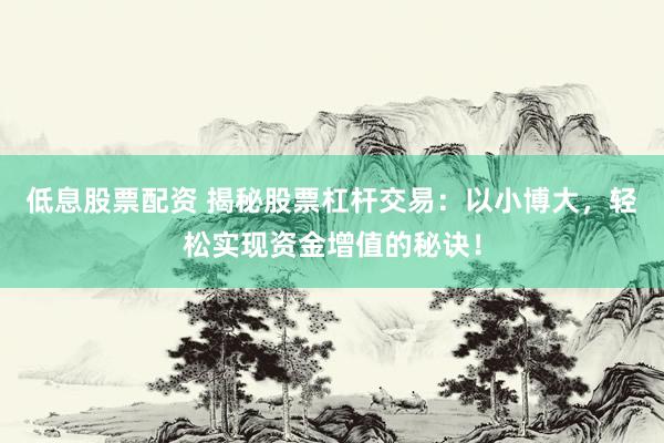 低息股票配资 揭秘股票杠杆交易：以小博大，轻松实现资金增值的秘诀！