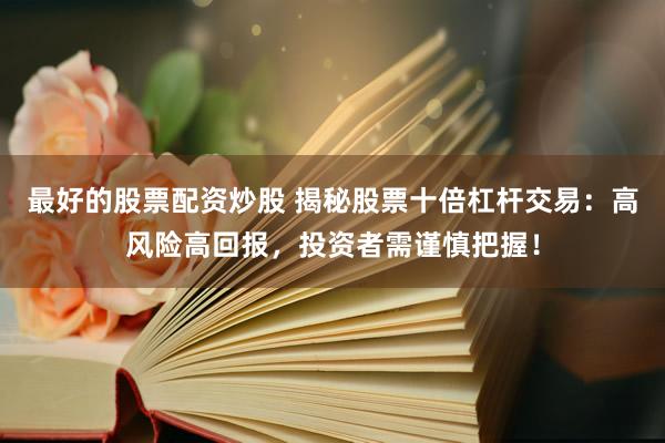 最好的股票配资炒股 揭秘股票十倍杠杆交易：高风险高回报，投资者需谨慎把握！