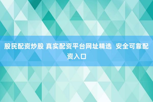 股民配资炒股 真实配资平台网址精选  安全可靠配资入口