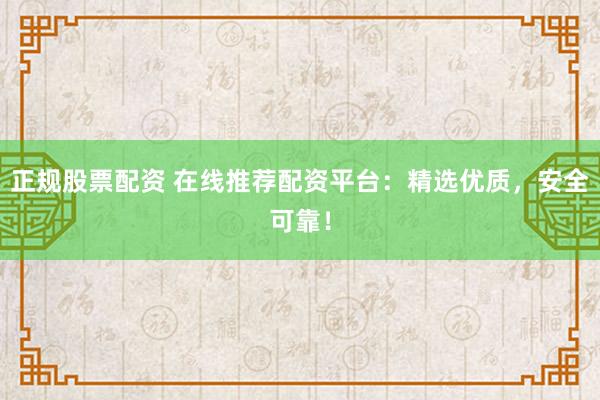 正规股票配资 在线推荐配资平台：精选优质，安全可靠！