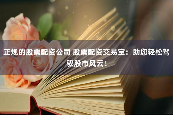 正规的股票配资公司 股票配资交易宝：助您轻松驾驭股市风云！
