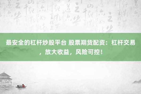 最安全的杠杆炒股平台 股票期货配资：杠杆交易，放大收益，风险可控！