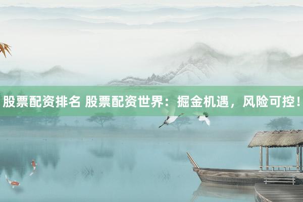 股票配资排名 股票配资世界：掘金机遇，风险可控！