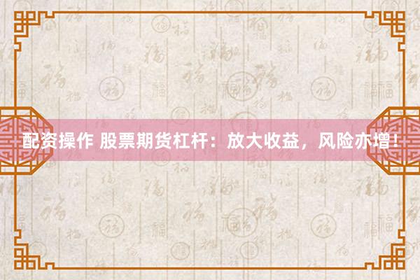 配资操作 股票期货杠杆：放大收益，风险亦增！