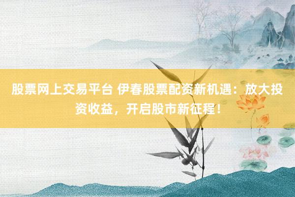股票网上交易平台 伊春股票配资新机遇：放大投资收益，开启股市新征程！