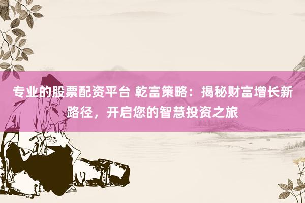专业的股票配资平台 乾富策略：揭秘财富增长新路径，开启您的智慧投资之旅