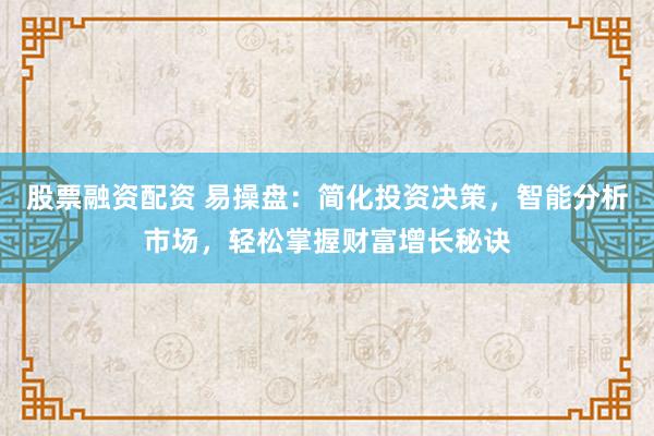 股票融资配资 易操盘：简化投资决策，智能分析市场，轻松掌握财富增长秘诀