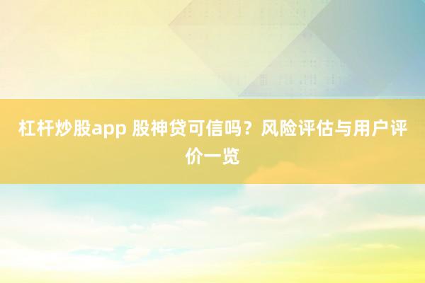 杠杆炒股app 股神贷可信吗？风险评估与用户评价一览