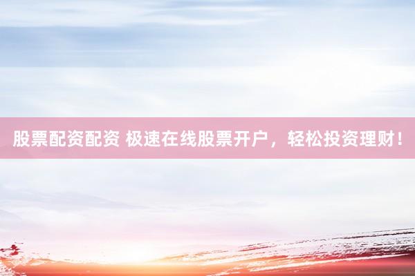 股票配资配资 极速在线股票开户，轻松投资理财！