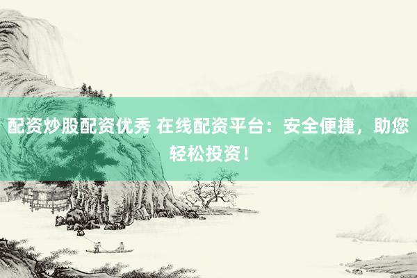 配资炒股配资优秀 在线配资平台：安全便捷，助您轻松投资！
