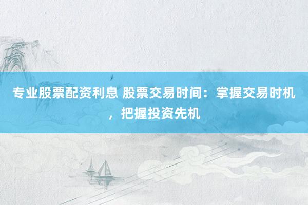 专业股票配资利息 股票交易时间：掌握交易时机，把握投资先机