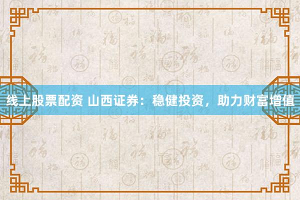 线上股票配资 山西证券：稳健投资，助力财富增值