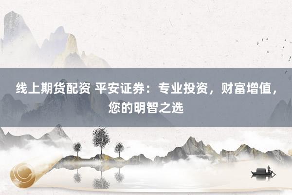 线上期货配资 平安证券：专业投资，财富增值，您的明智之选