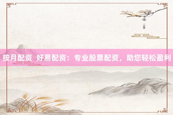 按月配资  好易配资：专业股票配资，助您轻松盈利