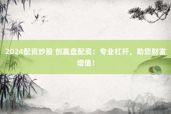 2024配资炒股 创赢盘配资：专业杠杆，助您财富增值！