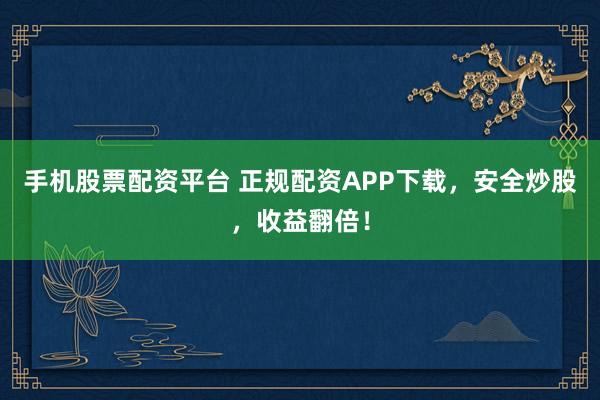 手机股票配资平台 正规配资APP下载，安全炒股，收益翻倍！