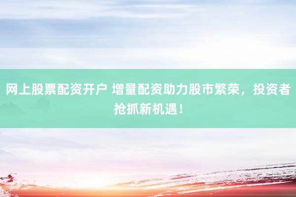 网上股票配资开户 增量配资助力股市繁荣，投资者抢抓新机遇！
