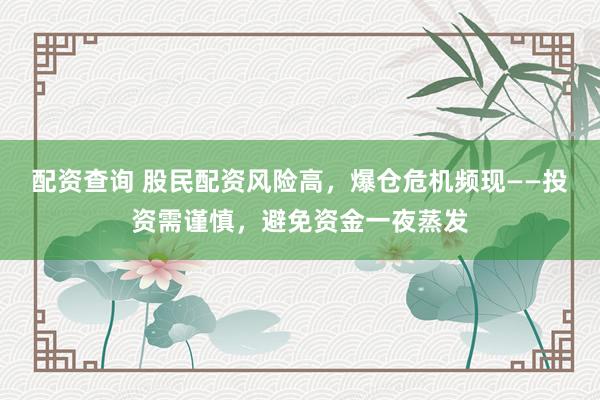 配资查询 股民配资风险高，爆仓危机频现——投资需谨慎，避免资金一夜蒸发