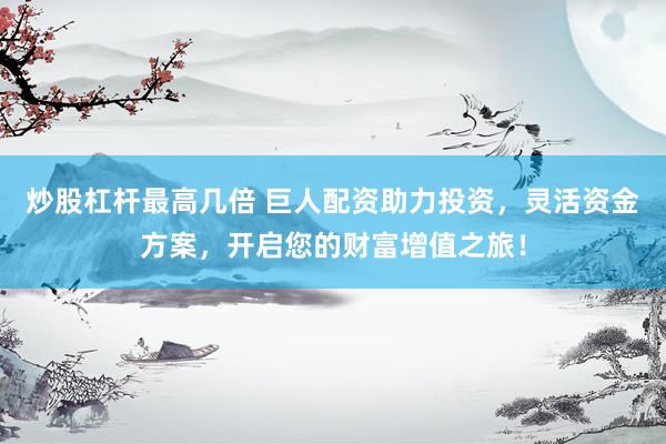 炒股杠杆最高几倍 巨人配资助力投资，灵活资金方案，开启您的财富增值之旅！