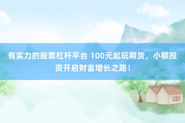 有实力的股票杠杆平台 100元起玩期货，小额投资开启财富增长之路！