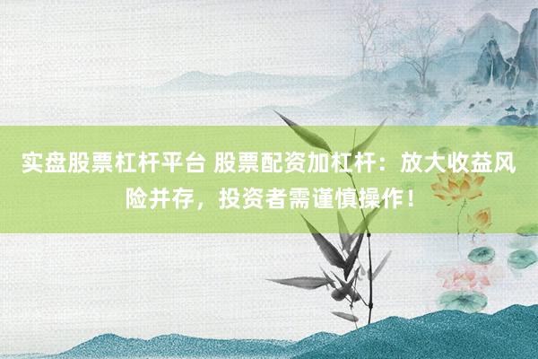 实盘股票杠杆平台 股票配资加杠杆：放大收益风险并存，投资者需谨慎操作！