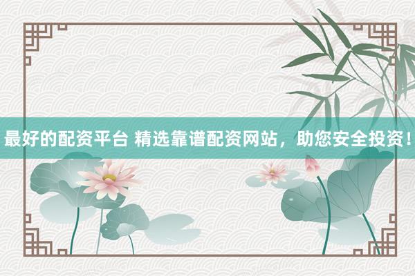 最好的配资平台 精选靠谱配资网站，助您安全投资！
