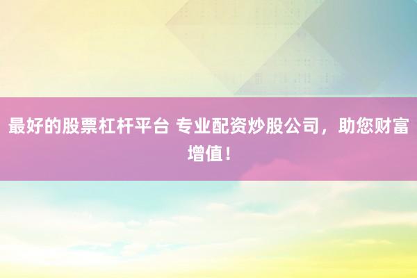 最好的股票杠杆平台 专业配资炒股公司，助您财富增值！
