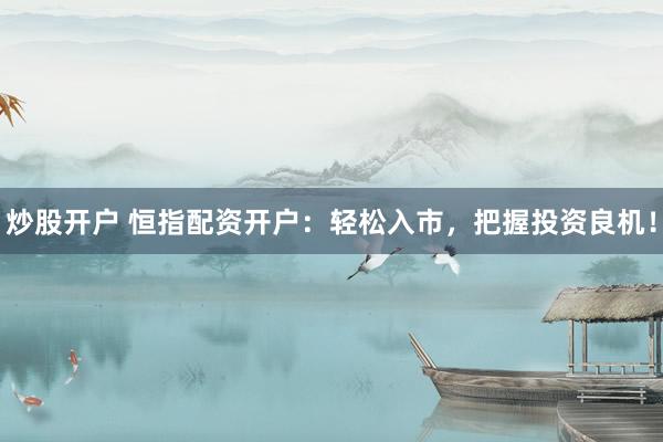 炒股开户 恒指配资开户：轻松入市，把握投资良机！
