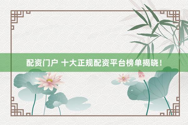 配资门户 十大正规配资平台榜单揭晓！