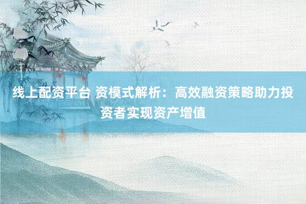线上配资平台 资模式解析：高效融资策略助力投资者实现资产增值