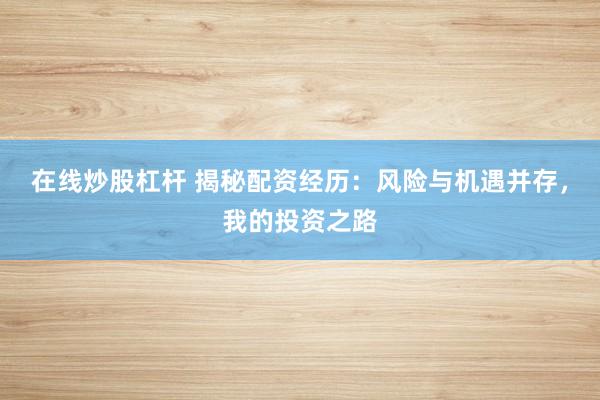 在线炒股杠杆 揭秘配资经历：风险与机遇并存，我的投资之路